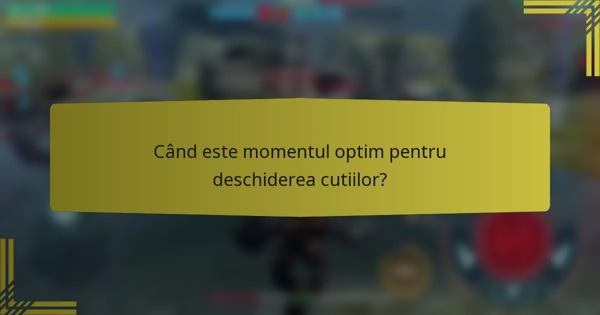 Când este momentul optim pentru deschiderea cutiilor?