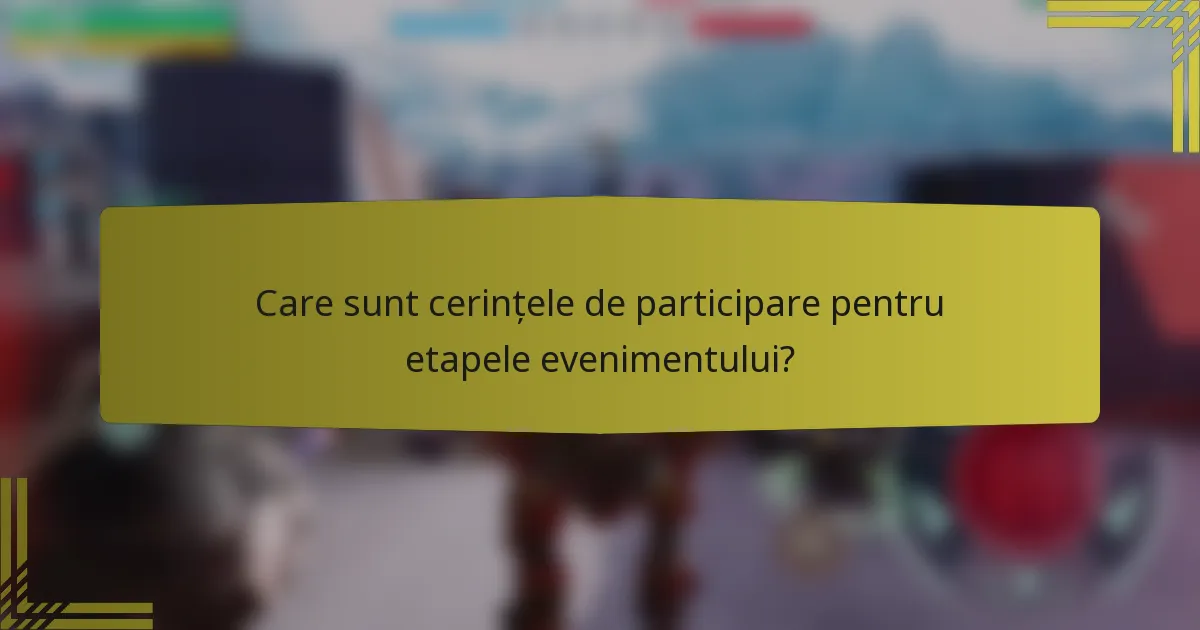 Care sunt cerințele de participare pentru etapele evenimentului?