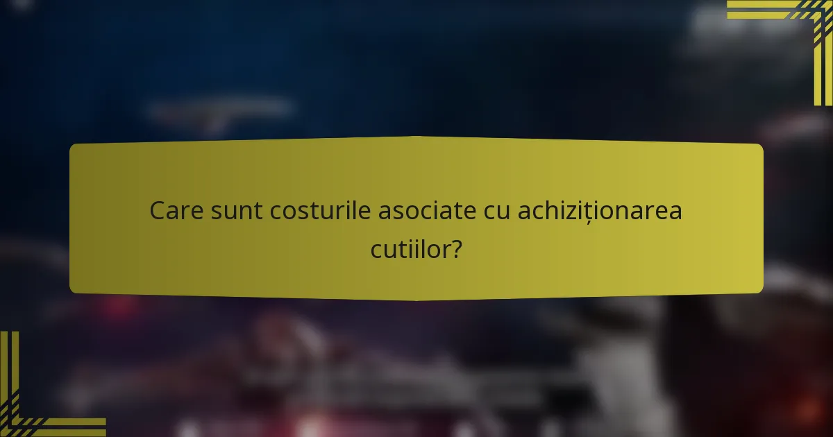 Care sunt costurile asociate cu achiziționarea cutiilor?