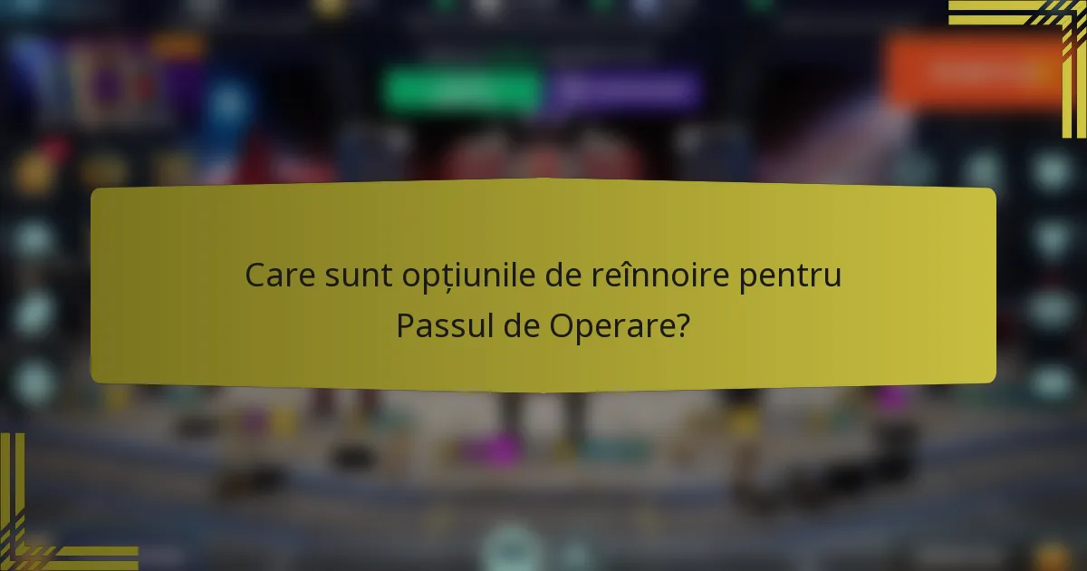 Care sunt opțiunile de reînnoire pentru Passul de Operare?