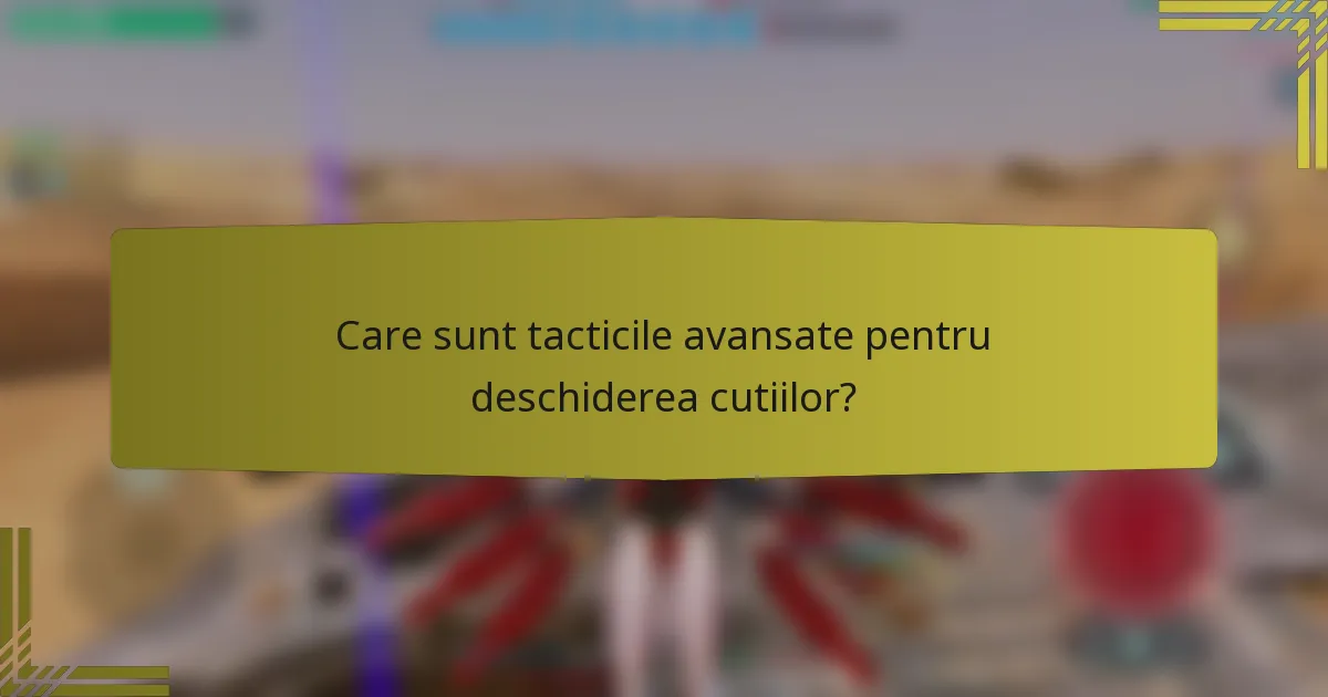 Care sunt tacticile avansate pentru deschiderea cutiilor?