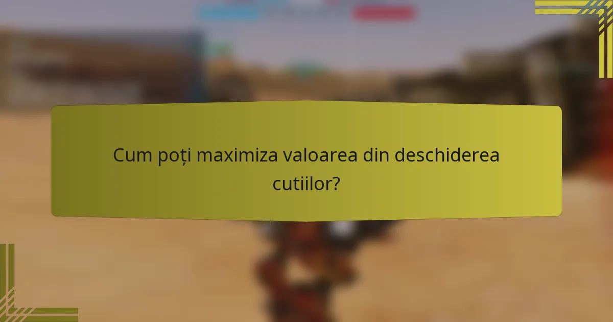 Cum poți maximiza valoarea din deschiderea cutiilor?